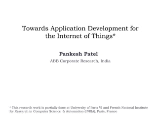 Towards Application Development for
the Internet of Things*
Pankesh Patel
ABB Corporate Research, India
* This research work is partially done at University of Paris VI and French National Institute
for Research in Computer Science & Automation (INRIA), Paris, France
 