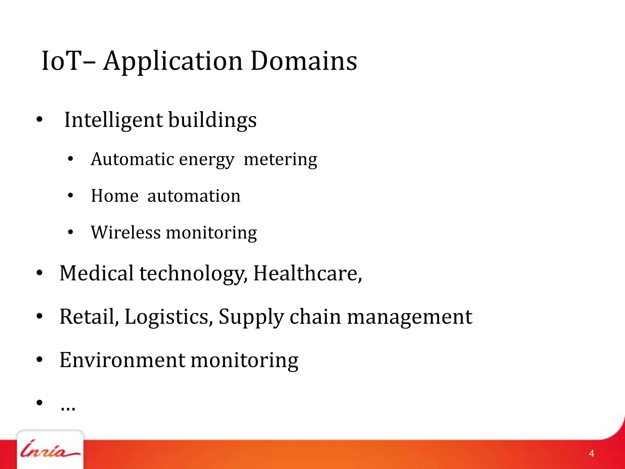 IoT– Application Domains
• Intelligent buildings
   • Automatic energy metering
   • Home automation
   • Wireless monitoring

• Medical technology, Healthcare,
• Retail, Logistics, Supply chain management
• Environment monitoring
• …

                                               4
 