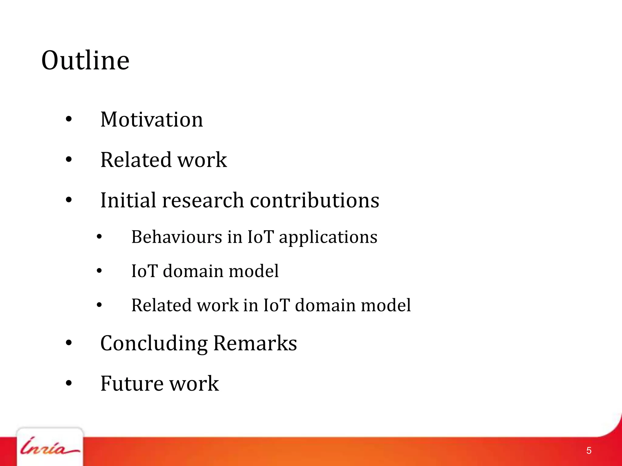 Outline

 •   Motivation
 •   Related work
 •   Initial research contributions
     •    Behaviours in IoT applications
     •    IoT domain model
     •    Related work in IoT domain model

 •   Concluding Remarks
 •   Future work

                                             5
 