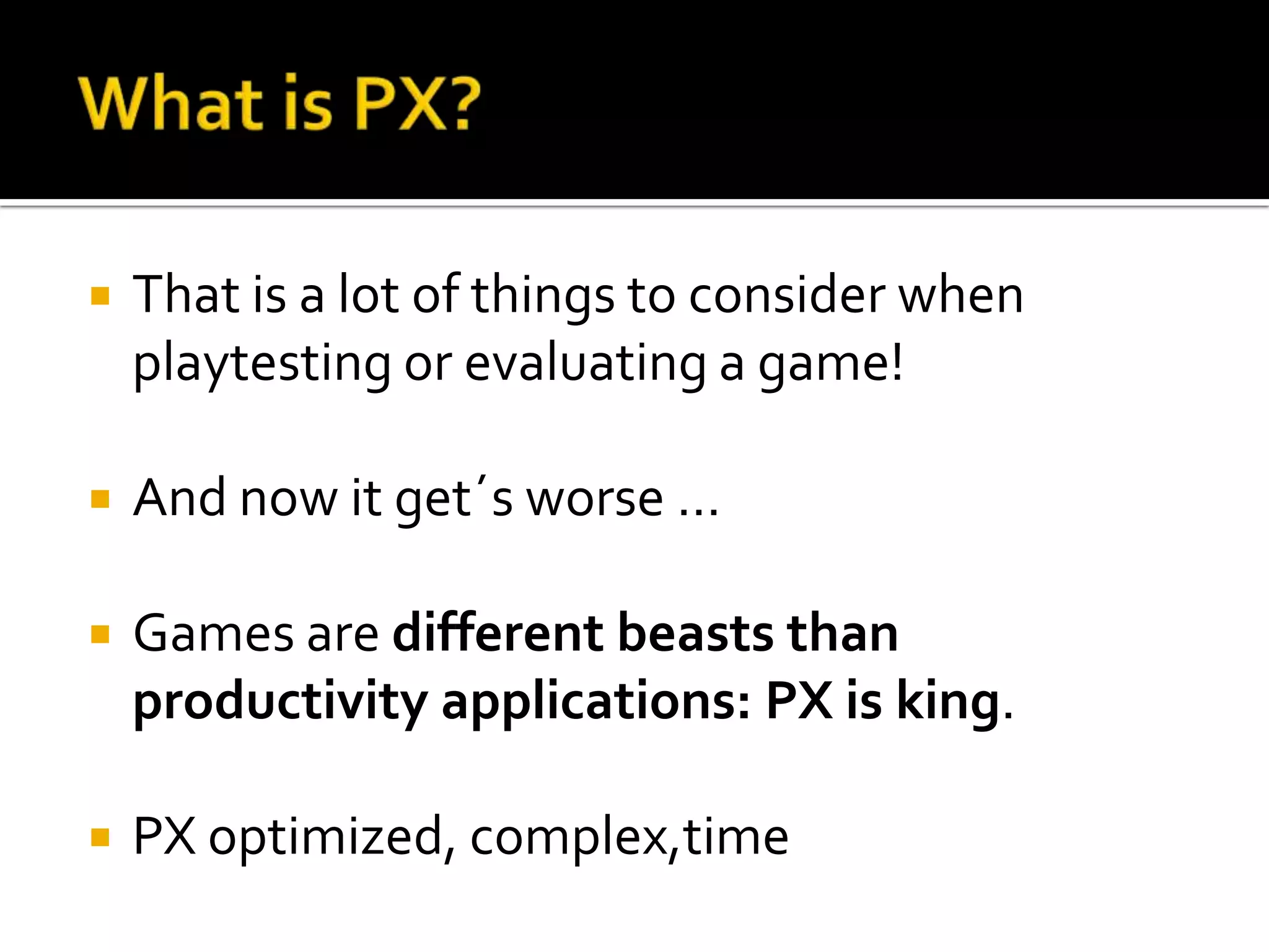 What is PX?That is a lot of things to considerwhenplaytesting or evaluating a game!And now it get´sworse …Games aredifferentbeaststhanproductivityapplications: PX is king. PX optimized, complex,time