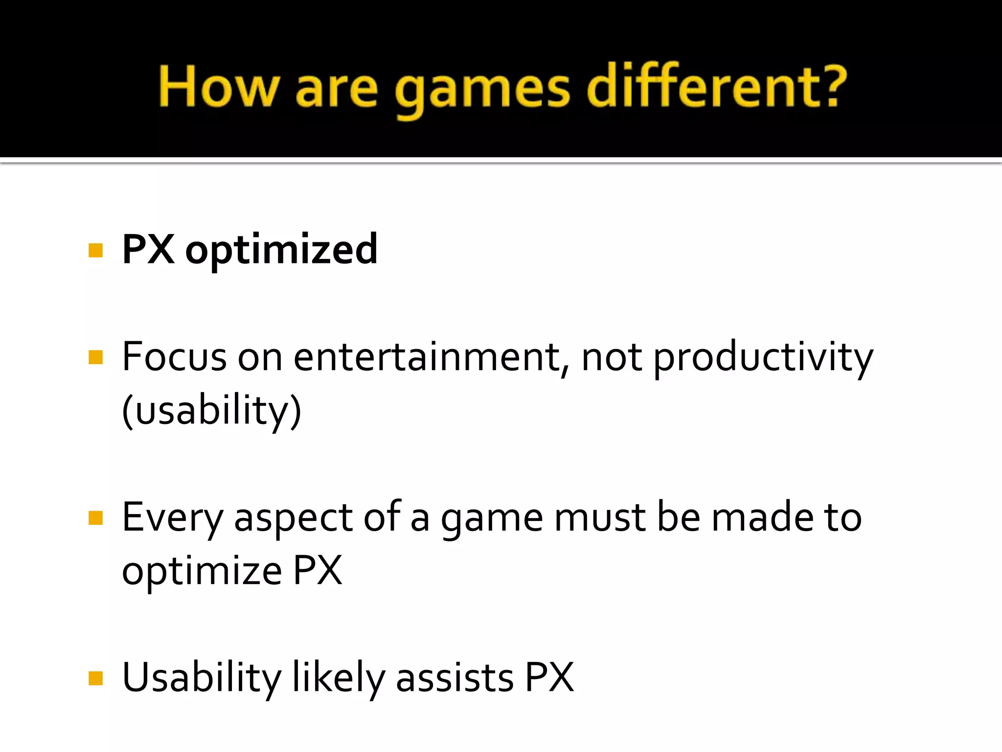 How are games different?PX optimizedFocus on entertainment, not productivity (usability)Everyaspect of a game must be made to optimize PXUsabilitylikelyassists PX