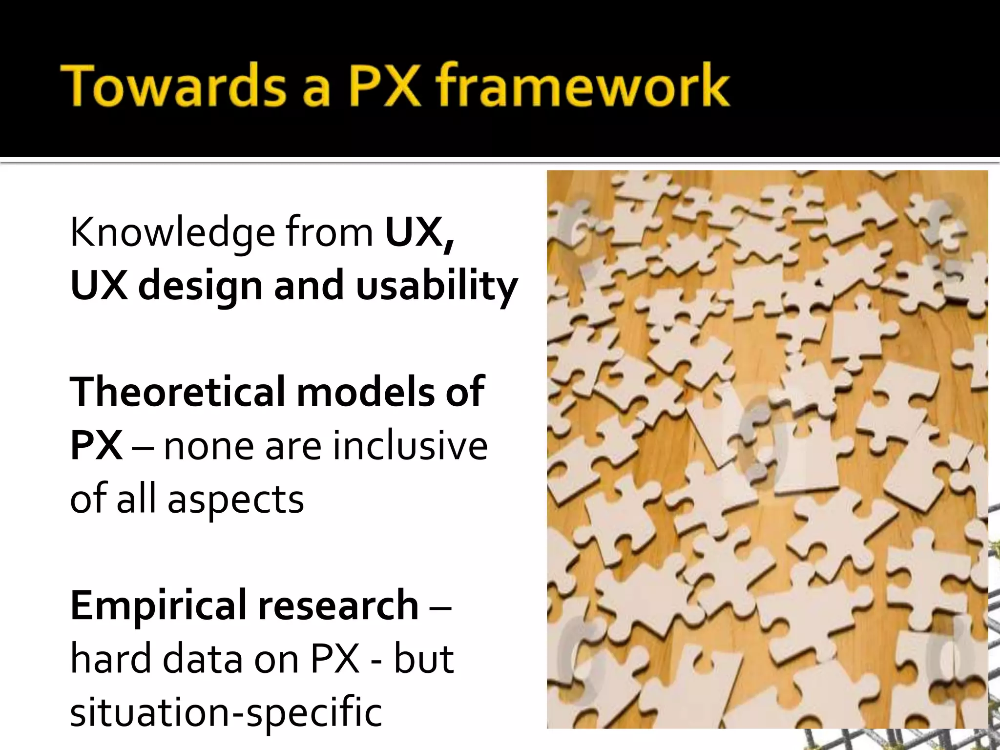 Towards a PX frameworkKnowledge from UX, UX design and usabilityTheoreticalmodelsof PX– none areinclusive of all aspectsEmpirical research – hard data on PX - but situation-specific