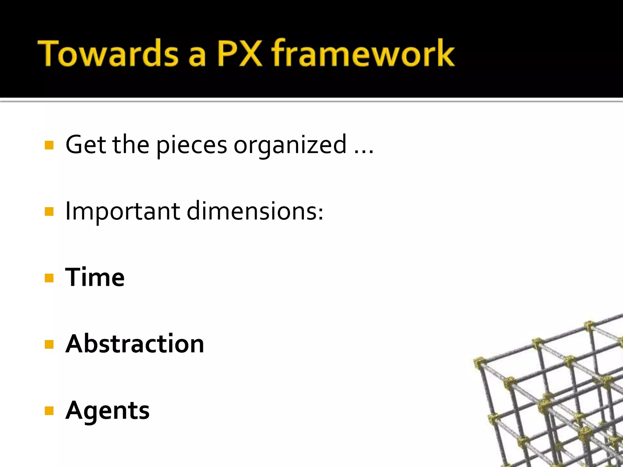 Towards a PX frameworkGet the piecesorganized …Important dimensions:TimeAbstractionAgents