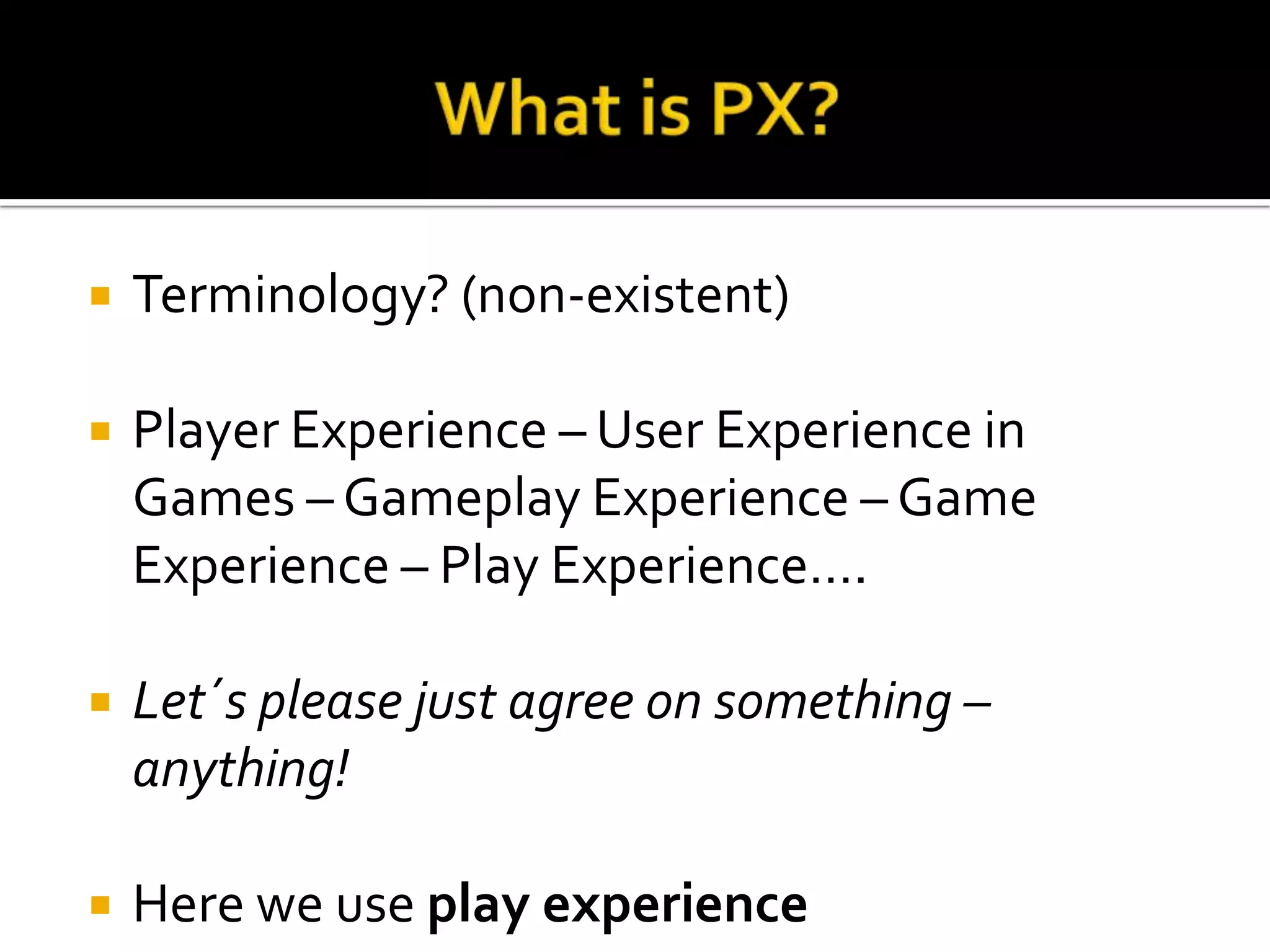 What is PX?Terminology? (non-existent)Player Experience – User Experience in Games – GameplayExperience – Game Experience– Play Experience….Let´splease just agree on something – anything!Here weuseplayexperience