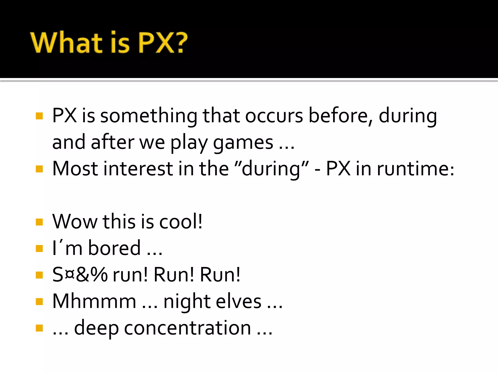 What is PX?PX is somethingthatoccursbefore, during and afterweplay games … Most interest in the ”during” - PX in runtime:Wowthis is cool!I´mbored …S¤&% run! Run! Run!Mhmmm … night elves …… deepconcentration …