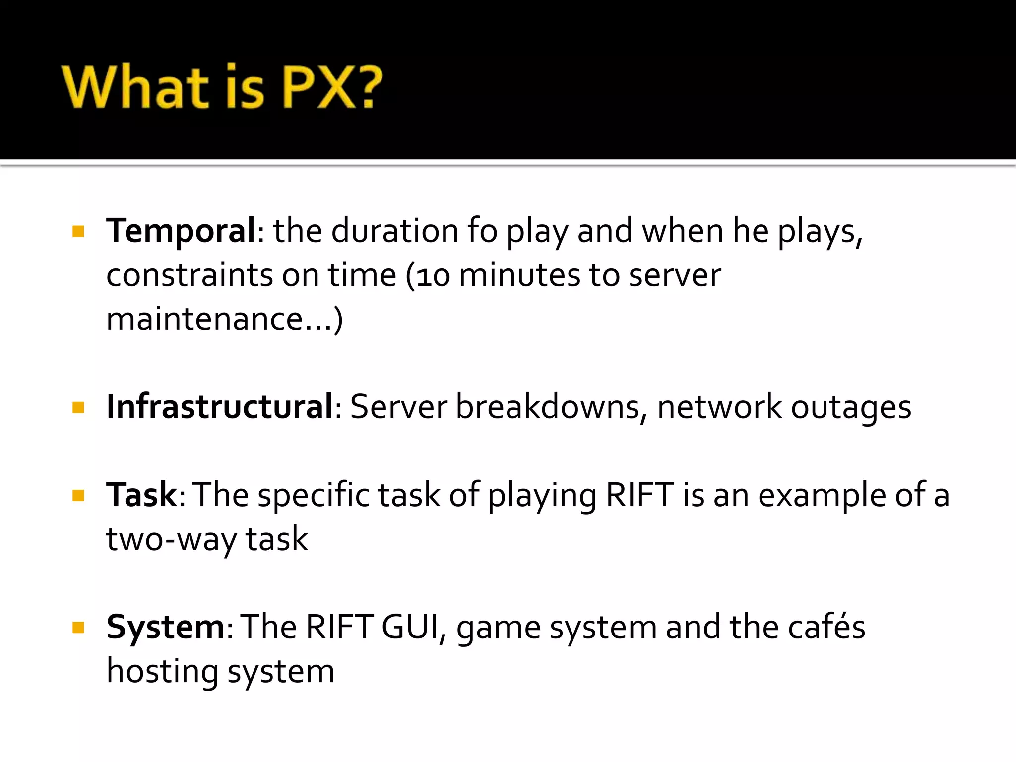 What is PX?Temporal: the durationfoplay and whenheplays, constraints on time (10 minutes to server maintenance…)Infrastructural: Server breakdowns, networkoutagesTask: The specifictask of playing RIFT is an example of a two-waytaskSystem: The RIFT GUI, game system and the cafés hosting system