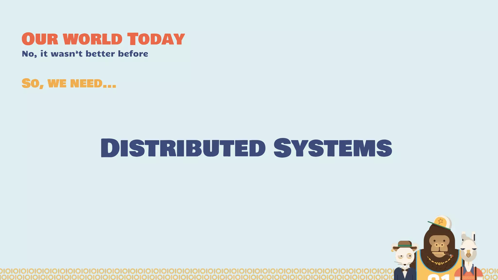 Our world Today
No, it wasn’t better before
Distributed Systems
So, we need...
 