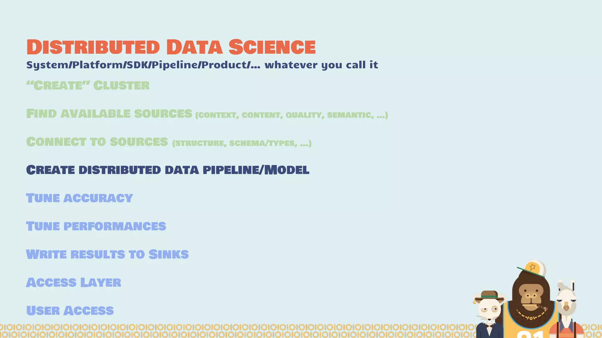 Distributed Data Science
System/Platform/SDK/Pipeline/Product/… whatever you call it
“Create” Cluster
Find available sources (context, content, quality, semantic, …)
Connect to sources (structure, schema/types, …)
Create distributed data pipeline/Model
Tune accuracy
Tune performances
Write results to Sinks
Access Layer
User Access
 