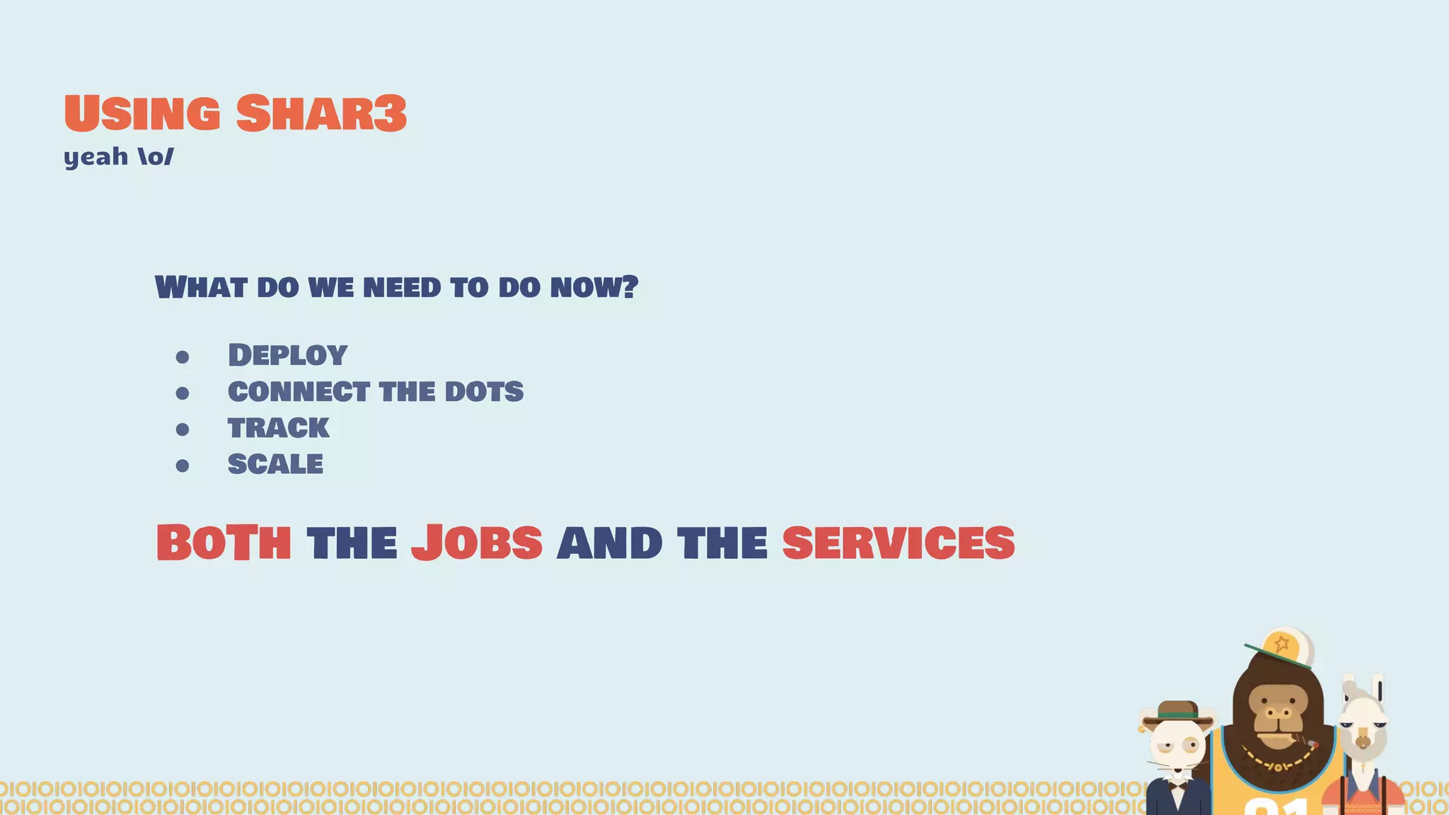 Using Shar3
yeah o/
What do we need to do now?
● Deploy
● connect the dots
● track
● scale
BoTh the Jobs and the services
 