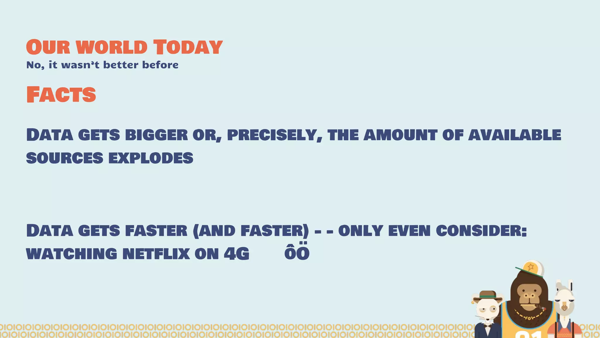 Facts
Data gets bigger or, precisely, the amount of available
sources explodes
Data gets faster (and faster) - - only even consider:
watching netflix on 4G ôÖ
Our world Today
No, it wasn’t better before
 