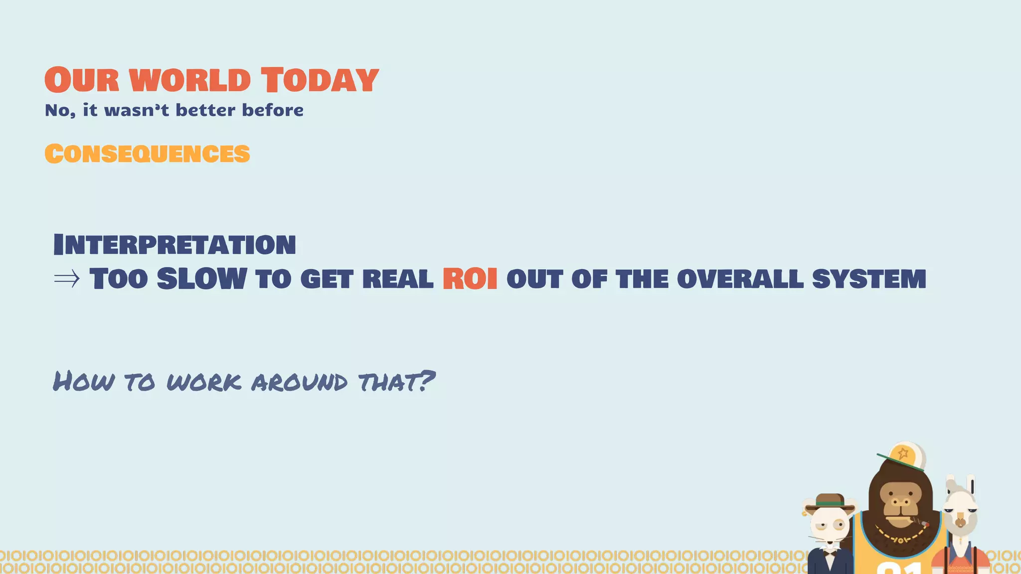 Interpretation
⇒ Too SLOW to get real ROI out of the overall system
How to work around that?
Our world Today
No, it wasn’t better before
Consequences
 