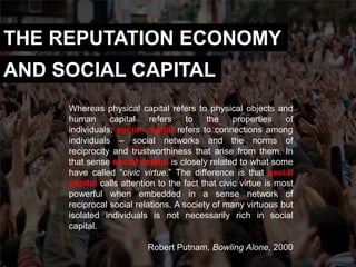 THE REPUTATION ECONOMY
AND SOCIAL CAPITAL
     Whereas physical capital refers to physical objects and
     human      cap...