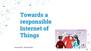 Towards a
responsible
Internet of
Things
January 2019 – Sandusky Ohio
 
