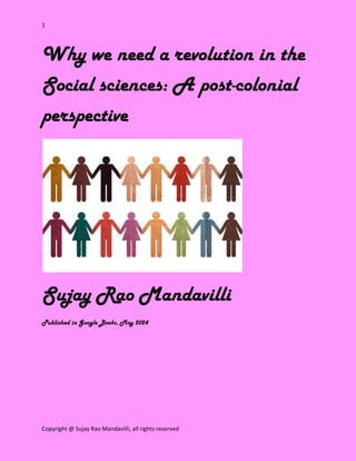1
Copyright @ Sujay Rao Mandavilli, all rights reserved
Why we need a revolution in the
Social sciences: A post-colonial
perspective
Sujay Rao Mandavilli
Published in Google Books, May 2024
 