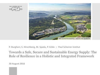 WIR SCHAFFEN WISSEN – HEUTE FÜR MORGEN
Towards a Safe, Secure and Sustainable Energy Supply: The
Role of Resilience in a Holistic and Integrated Framework
P. Burgherr, S. Hirschberg, M. Spada, P. Eckle :: Paul Scherrer Institut
30 August 2016
 