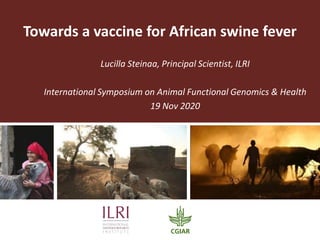 Lucilla Steinaa, Principal Scientist, ILRI
International Symposium on Animal Functional Genomics & Health
19 Nov 2020
Towards a vaccine for African swine fever
 