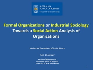 Formal Organizations or Industrial Sociology
Towards a Social Action Analysis of
Organizations
Intellectual Foundations of Social Science
Amir Ghazinoori
Faculty of Management
Australian School of Business
University of New South Wales
1
 