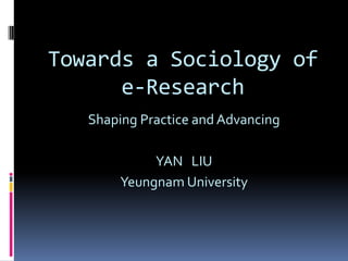 Towards a Sociology of e-Research Shaping Practice and Advancing YAN   LIU Yeungnam University 