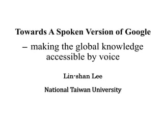 Towards A Spoken Version of Google
─ making the global knowledge
accessible by voice
Lin-shan Lee
National Taiwan University
 