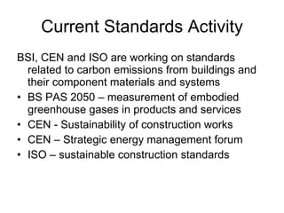 Current Standards Activity <ul><li>BSI, CEN and ISO are working on standards related to carbon emissions from buildings an...