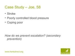 www.hertsdirect.org
Case Study – Joe, 58
• Stroke
• Poorly controlled blood pressure
• Coping poor
How do we prevent escalation? (secondary
prevention)
 