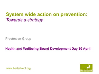 www.hertsdirect.org
System wide action on prevention:
Towards a strategy
Prevention Group
Health and Wellbeing Board Development Day 30 April
 