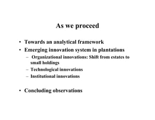 As we proceed

• Towards an analytical framework
• Emerging innovation system in plantations
  – Organizational innovation...