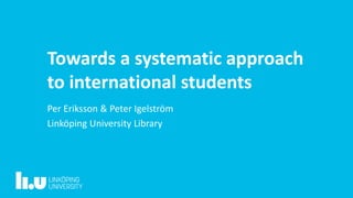 Towards a systematic approach
to international students
Per Eriksson & Peter Igelström
Linköping University Library
 