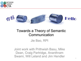 Towards a Theory of Semantic Communication Jie Bao, RPI Joint work with Prithwish Basu, Mike Dean, Craig Partridge, Ananthram Swami, Will Leland and Jim Hendler 
