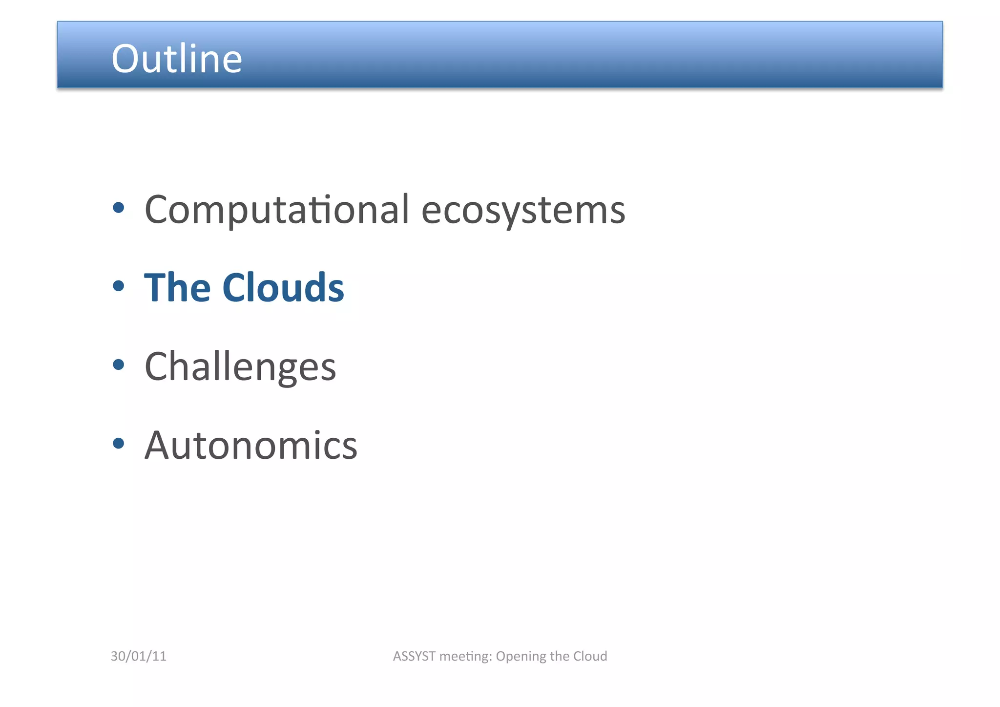  Outline 


•  Computa<onal ecosystems 
•  The Clouds 
•  Challenges 
•  Autonomics 



30/01/11         ASSYST mee<ng: Opening the Cloud 
 