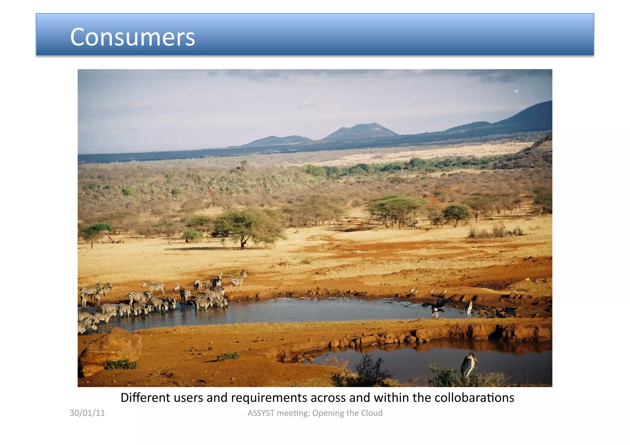  Consumers  




            Diﬀerent users and requirements across and within the collobara<ons 
30/01/11                         ASSYST mee<ng: Opening the Cloud 
 