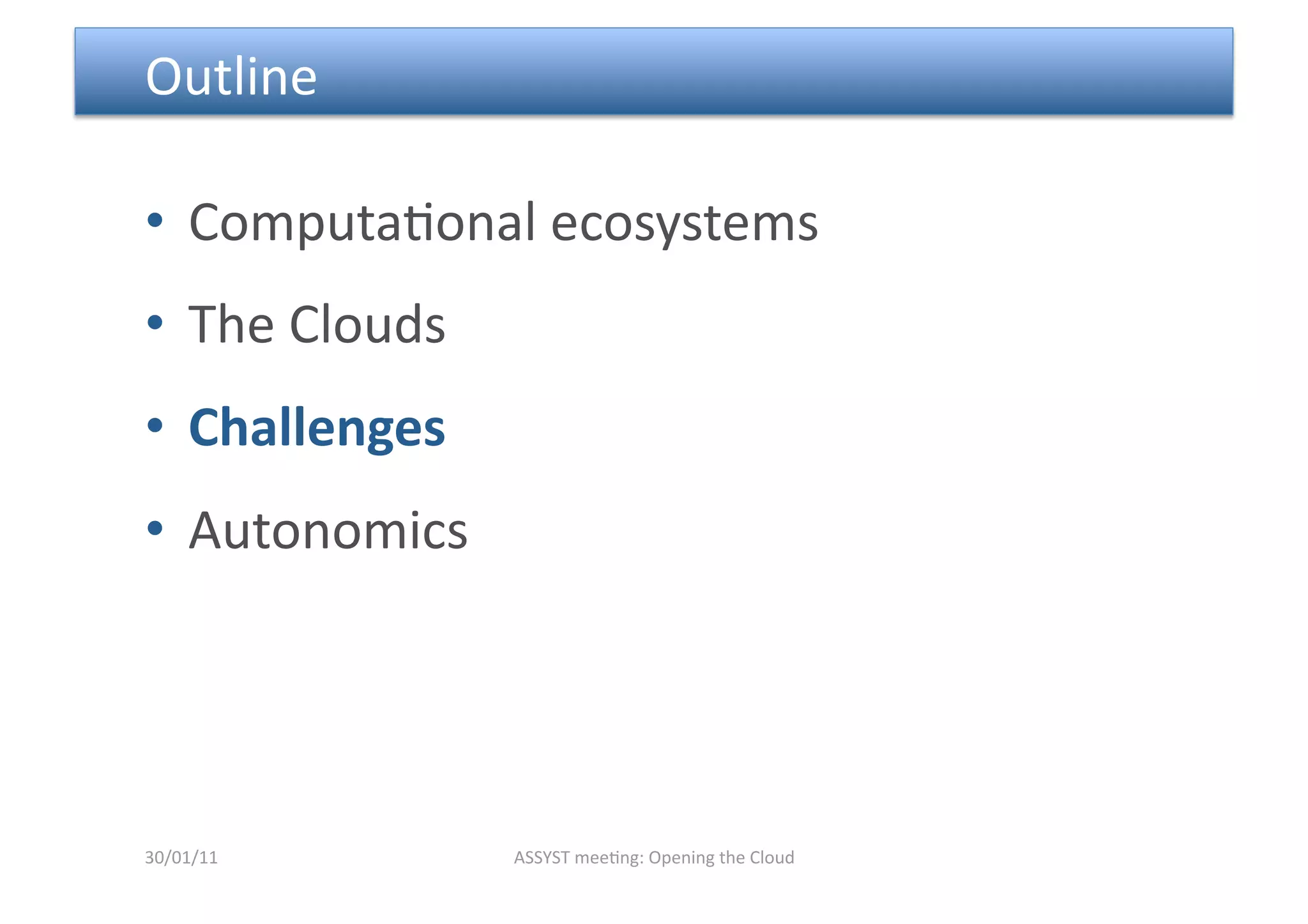  Outline 

•  Computa<onal ecosystems 
•  The Clouds 
•  Challenges 
•  Autonomics 




30/01/11         ASSYST mee<ng: Opening the Cloud 
 