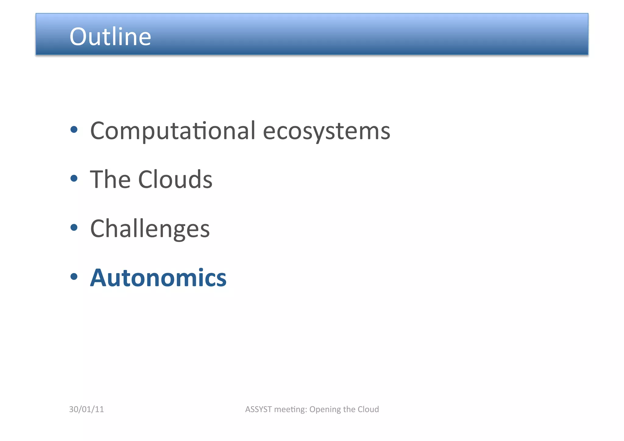  Outline 


•  Computa<onal ecosystems 
•  The Clouds 
•  Challenges 
•  Autonomics 



30/01/11         ASSYST mee<ng: Opening the Cloud 
 