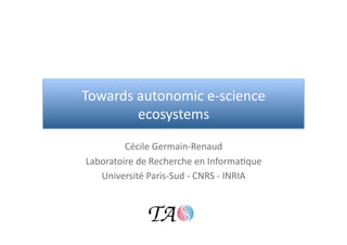 Towards autonomic e‐science 
        ecosystems 

         Cécile Germain‐Renaud 
Laboratoire de Recherche en Informa<que  
   Université Paris‐Sud ‐ CNRS ‐ INRIA 
 