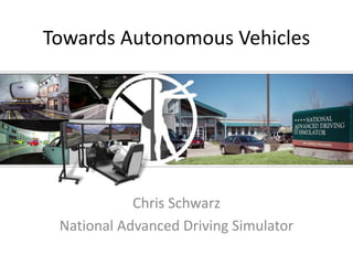 Towards Autonomous Vehicles
Chris Schwarz
National Advanced Driving Simulator
 