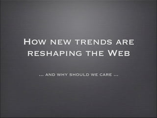 How new trends are
reshaping the Web
  ... and why should we care ...
 
