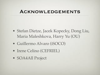Acknowledgements


• Stefan Dietze, Jacek Kopecky, Dong Liu,
  Maria Maleshkova, Harry Yu (OU)
• Guillermo Alvaro (iSOCO)
• Irene Celino (CEFRIEL)
• SOA4All Project
 