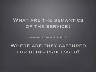 What are the semantics
   of the service?
    ... and most importantly ...

Where are they captured
 for being processed?
 