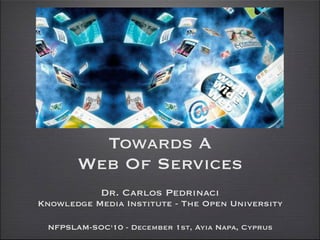 Towards A
       Web Of Services
            Dr. Carlos Pedrinaci
Knowledge Media Institute - The Open University

 NFPSLAM-SOC'10 - December 1st, Ayia Napa, Cyprus
 