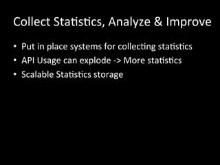 Collect	
  StaRsRcs,	
  Analyze	
  &	
  Improve	
  
•  Put	
  in	
  place	
  systems	
  for	
  collecRng	
  staRsRcs	
  
•  API	
  Usage	
  can	
  explode	
  -­‐>	
  More	
  staRsRcs	
  
•  Scalable	
  StaRsRcs	
  storage	
  
 