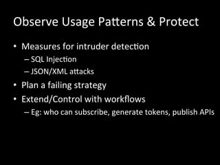 Observe	
  Usage	
  PaZerns	
  &	
  Protect	
  
•  Measures	
  for	
  intruder	
  detecRon	
  
– SQL	
  InjecRon	
  
– JSON/XML	
  aZacks	
  
•  Plan	
  a	
  failing	
  strategy	
  
•  Extend/Control	
  with	
  workﬂows	
  
– Eg:	
  who	
  can	
  subscribe,	
  generate	
  tokens,	
  publish	
  APIs	
  
 