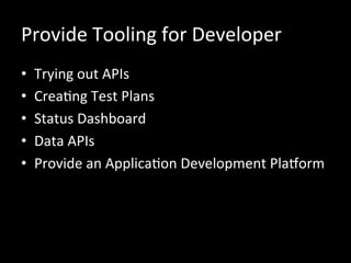 Provide	
  Tooling	
  for	
  Developer	
  
•  Trying	
  out	
  APIs	
  
•  CreaRng	
  Test	
  Plans	
  
•  Status	
  Dashboard	
  
•  Data	
  APIs	
  
•  Provide	
  an	
  ApplicaRon	
  Development	
  Plakorm	
  
 
