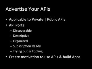 AdverRse	
  Your	
  APIs	
  
•  Applicable	
  to	
  Private	
  |	
  Public	
  APIs	
  
•  API	
  Portal	
  
– Discoverable	
  
– DescripRve	
  
– Organized	
  
– SubscripRon	
  Ready	
  
– Trying	
  out	
  &	
  Tooling	
  
•  Create	
  moRvaRon	
  to	
  use	
  APIs	
  &	
  build	
  Apps	
  
 