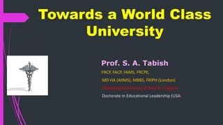 Towards a World Class
University
Prof. S. A. Tabish
FRCP, FACP, FAMS, FRCPE,
MD HA (AIIMS), MBBS, FRIPH (London)
Fellowship University of Bristol, England
Doctorate in Educational Leadership (USA)
 