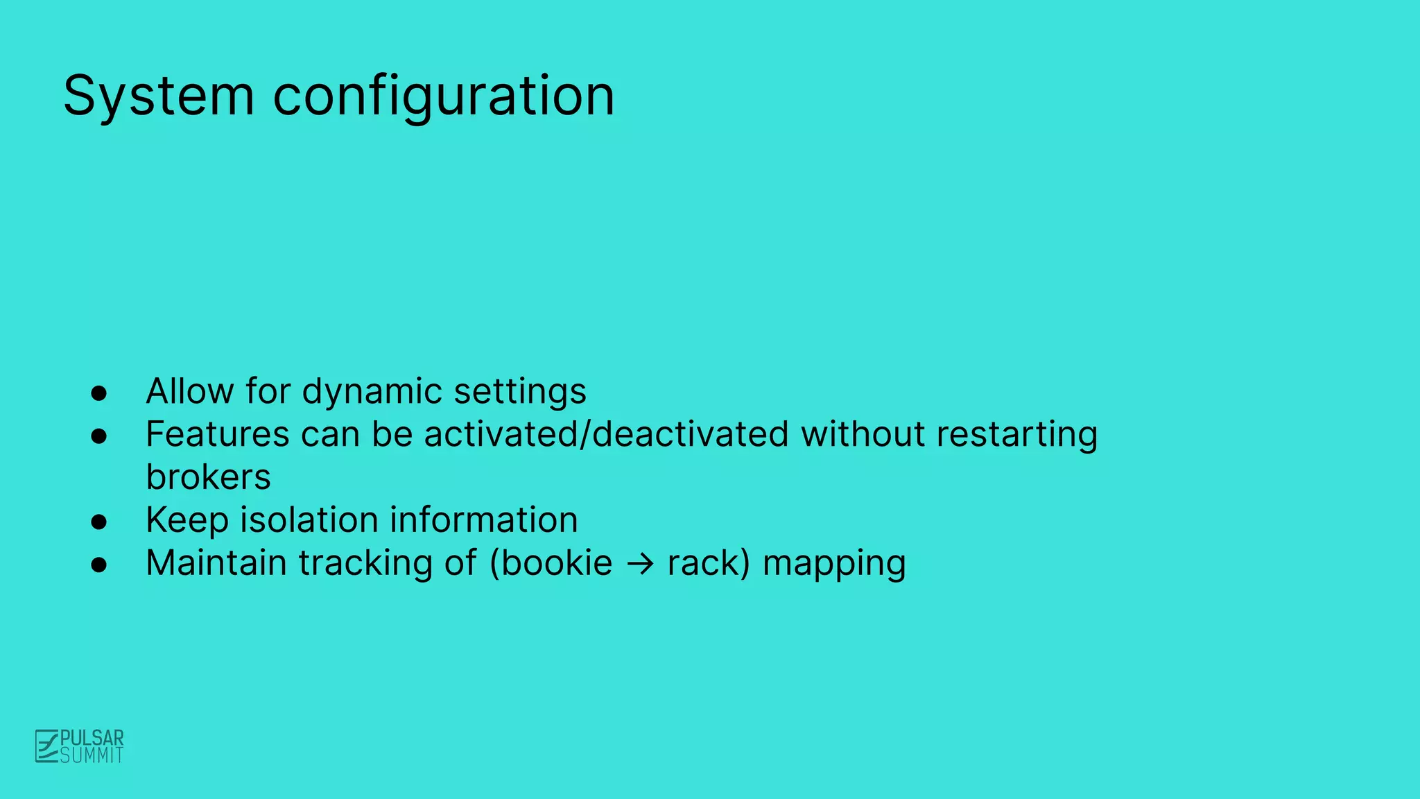 System configuration
● Allow for dynamic settings
● Features can be activated/deactivated without restarting
brokers
● Keep isolation information
● Maintain tracking of (bookie → rack) mapping
 
