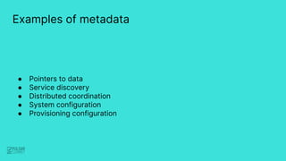 Examples of metadata
● Pointers to data
● Service discovery
● Distributed coordination
● System configuration
● Provisioni...