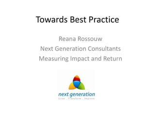 Towards Best Practice
      Reana Rossouw
Next Generation Consultants
Measuring Impact and Return
 