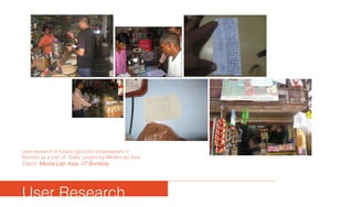 User Research
User research of Kirana (grocery) shopkeepers in
Mumbai as a part of “Galla” project by Media Lab Asia
Client: Media Lab Asia, IIT Bombay
 