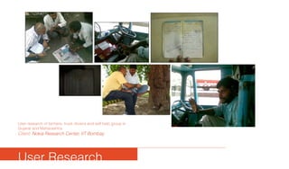 User research of farmers, truck drviers and self help group in
Gujarat and Maharashtra
Client: Nokia Research Center, IIT Bombay
User Research
 