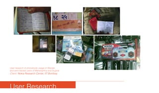 User research of phonebook usage of illiterate
and semi literate users of Maharashtra and Gujarat
Client: Nokia Research Center, IIT Bombay
User Research
 